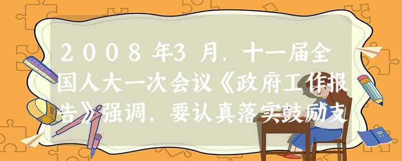 2008年3月,十一届全国人大一次会议《政府工作报告》强调,要认真落实鼓励支持和引导个体私营等非公有制经济发展的各项政策,尤其要解决市场准入和融资支持等方面的问 2008年3月,十一届全国人大一次会议《政府工作报告》强调,要认真落实鼓励支持和引导个体私营等非公有制经济发展的各项政策,尤其要解决市场准入和融资支持等方面的问