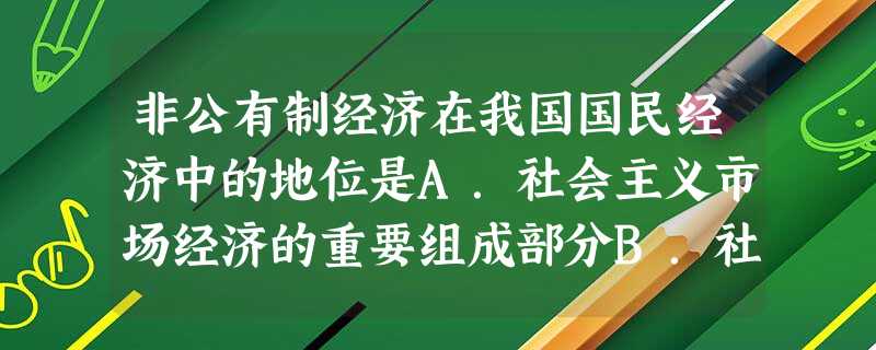 非公有制经济在我国国民经济中的地位是A.社会主义市场经济的重要组成部分B.社会主义公有制经济的重要组成部分C.我国国民经济的支柱D.扩大就业,增加国家收入的主要 非公有制经济在我国国民经济中的地位是A.社会主义市场经济的重要组成部分B.社会主义公有制经济的重要组成部分C.我国国民经济的支柱D.扩大就业,增加国家收入的主要