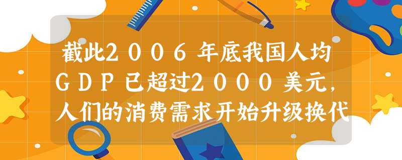 截此2006年底我国人均GDP已超过2000美元,人们的消费需求开始升级换代,对住宅、汽车、环境方面的需求越来越高。这说明 ( )A.消费具有生产功能B.生存资 截此2006年底我国人均GDP已超过2000美元,人们的消费需求开始升级换代,对住宅、汽车、环境方面的需求越来越高。这说明 ( )A.消费具有生产功能B.生存资