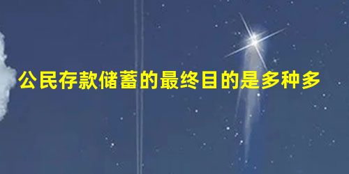 公民存款储蓄的最终目的是多种多样的,但直接动机和目的是 ( )A.为了更好的消费B.为了支援现代化建设C.为了获得利息收益D.为子女筹备教育费用 公民存款储蓄的最终目的是多种多样的,但直接动机和目的是 ( )A.为了更好的消费B.为了支援现代化建设C.为了获得利息收益D.为子女筹备教育费用