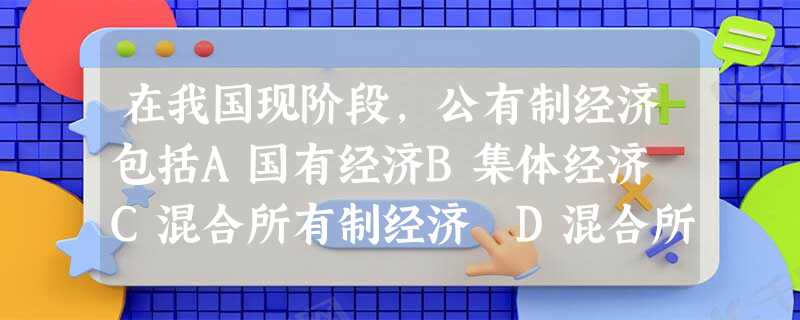 在我国现阶段,公有制经济包括A国有经济B集体经济 C混合所有制经济 D混合所有制经济中的国有成分和集体成分 在我国现阶段,公有制经济包括A国有经济B集体经济 C混合所有制经济 D混合所有制经济中的国有成分和集体成分