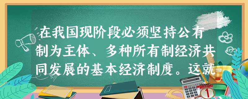 在我国现阶段必须坚持公有制为主体、多种所有制经济共同发展的基本经济制度。这就要求在社会总资产中A非公有制所经济占比重逐步下降 B公有制经济所占比重逐步上升C 在我国现阶段必须坚持公有制为主体、多种所有制经济共同发展的基本经济制度。这就要求在社会总资产中A非公有制所经济占比重逐步下降 B公有制经济所占比重逐步上升C