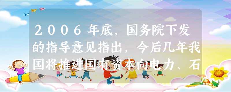 2006年底,国务院下发的指导意见指出,今后几年我国将推进国有资本向电力、石油石化、电信、煤炭、民航等行业和领域集中,并对其他中央直属企业通过改组、兼并、出售等 2006年底,国务院下发的指导意见指出,今后几年我国将推进国有资本向电力、石油石化、电信、煤炭、民航等行业和领域集中,并对其他中央直属企业通过改组、兼并、出售等