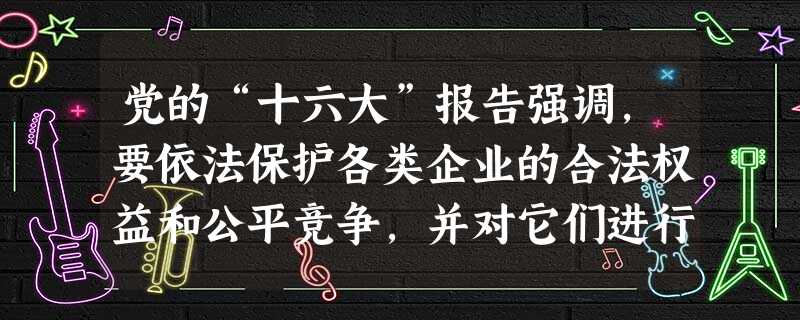 党的“十六大”报告强调,要依法保护各类企业的合法权益和公平竞争,并对它们进行监督管理。这表明,在我国现阶段()A.各类企业在国民经济中的地位是平等的B.公有制经 党的“十六大”报告强调,要依法保护各类企业的合法权益和公平竞争,并对它们进行监督管理。这表明,在我国现阶段()A.各类企业在国民经济中的地位是平等的B.公有制经