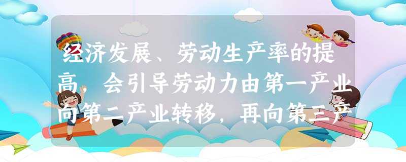 经济发展、劳动生产率的提高,会引导劳动力由第一产业向第二产业转移,再向第三产业梯次转移,出现劳动力在第一产业减少,在二三产业增加的趋势,这被称为“配第——克拉克 经济发展、劳动生产率的提高,会引导劳动力由第一产业向第二产业转移,再向第三产业梯次转移,出现劳动力在第一产业减少,在二三产业增加的趋势,这被称为“配第——克拉克