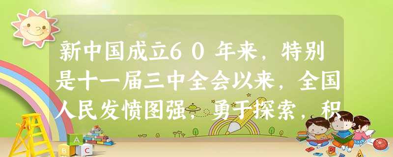 新中国成立60年来,特别是十一届三中全会以来,全国人民发愤图强,勇于探索,积极推进改革开放,创造了令世人瞩目的成就。在新的历史时期,改革的脚步一刻也 新中国成立60年来,特别是十一届三中全会以来,全国人民发愤图强,勇于探索,积极推进改革开放,创造了令世人瞩目的成就。在新的历史时期,改革的脚步一刻也