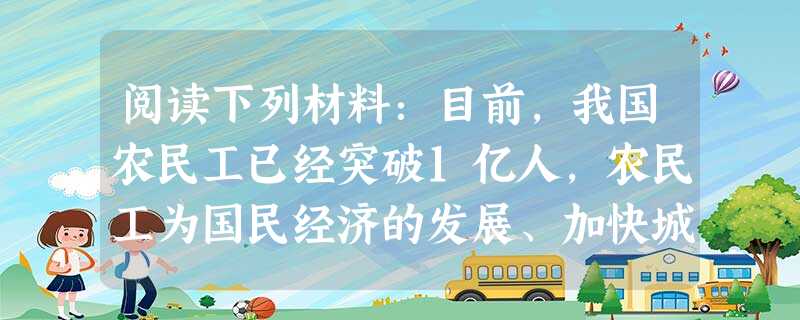 阅读下列材料:目前,我国农民工已经突破1亿人,农民工为国民经济的发展、加快城市化进程作出了重要的贡献。可是,农民进城打工常常受到歧视,遭到不公平的待 阅读下列材料:目前,我国农民工已经突破1亿人,农民工为国民经济的发展、加快城市化进程作出了重要的贡献。可是,农民进城打工常常受到歧视,遭到不公平的待