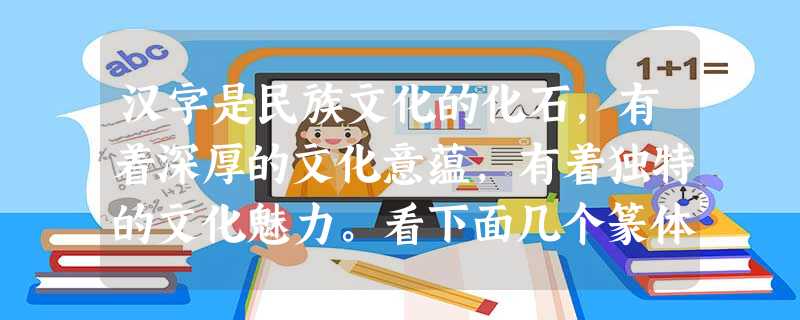 汉字是民族文化的化石,有着深厚的文化意蕴,有着独特的文化魅力。看下面几个篆体汉字,从例字以外的三个字中任选两个,仿照示例,巧说汉字。要求符合该字 汉字是民族文化的化石,有着深厚的文化意蕴,有着独特的文化魅力。看下面几个篆体汉字,从例字以外的三个字中任选两个,仿照示例,巧说汉字。要求符合该字