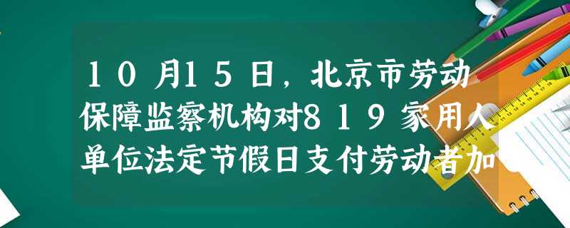 10月15日,北京市劳动保障监察机构对819家用人单位法定节假日支付劳动者加班工资情况进行了抽查,结果显示:三成用人单位法定节假日未按规定支付加班工 10月15日,北京市劳动保障监察机构对819家用人单位法定节假日支付劳动者加班工资情况进行了抽查,结果显示:三成用人单位法定节假日未按规定支付加班工