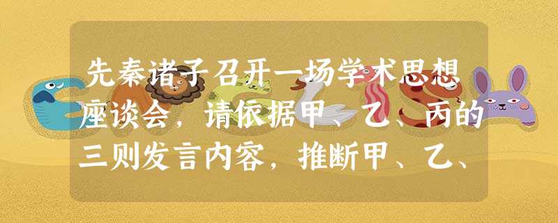 先秦诸子召开一场学术思想座谈会,请依据甲、乙、丙的三则发言内容,推断甲、乙、丙各是谁。 甲:人与人之间,即使 先秦诸子召开一场学术思想座谈会,请依据甲、乙、丙的三则发言内容,推断甲、乙、丙各是谁。 甲:人与人之间,即使
