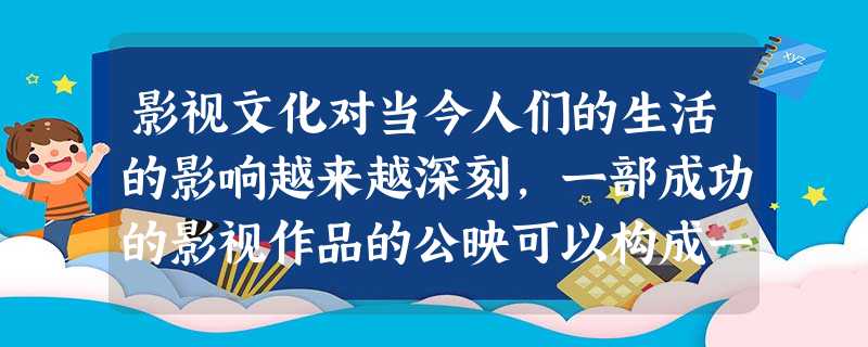 影视文化对当今人们的生活的影响越来越深刻,一部成功的影视作品的公映可以构成一个文化事件,一个社会热点。请按照示例,为你看过的比较成功的一部电影的 影视文化对当今人们的生活的影响越来越深刻,一部成功的影视作品的公映可以构成一个文化事件,一个社会热点。请按照示例,为你看过的比较成功的一部电影的