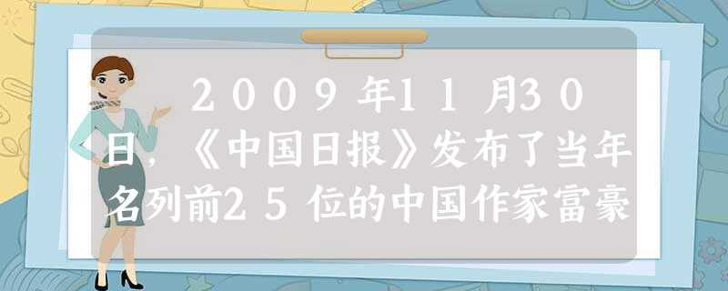 2009年11月30日,《中国日报》发布了当年名列前25位的中国作家富豪名单以及版税。这份“2009中国作家富豪榜” 2009年11月30日,《中国日报》发布了当年名列前25位的中国作家富豪名单以及版税。这份“2009中国作家富豪榜”