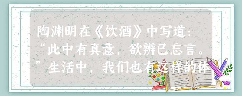 陶渊明在《饮酒》中写道:“此中有真意,欲辨已忘言。”生活中,我们也有这样的体验。歌德说:“住惯了的地方无异于天堂。”电影《上甘岭》的插曲《我的祖 陶渊明在《饮酒》中写道:“此中有真意,欲辨已忘言。”生活中,我们也有这样的体验。歌德说:“住惯了的地方无异于天堂。”电影《上甘岭》的插曲《我的祖
