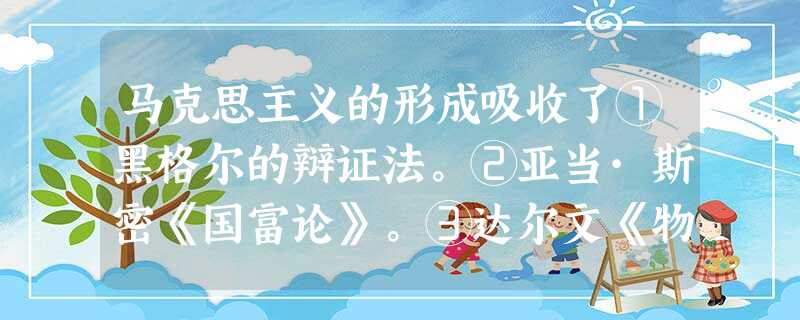 马克思主义的形成吸收了①黑格尔的辩证法。②亚当·斯密《国富论》。③达尔文《物种起源》。④费尔巴哈的唯物论。A.①②②③B.①③④C.②③④D.①②④ 马克思主义的形成吸收了①黑格尔的辩证法。②亚当·斯密《国富论》。③达尔文《物种起源》。④费尔巴哈的唯物论。A.①②②③B.①③④C.②③④D.①②④