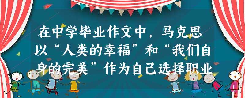 在中学毕业作文中,马克思以“人类的幸福”和“我们自身的完美”作为自己选择职业的目标,并倾注了毕生精力实践上述理想。他在19世纪40年代取得的实践成果 在中学毕业作文中,马克思以“人类的幸福”和“我们自身的完美”作为自己选择职业的目标,并倾注了毕生精力实践上述理想。他在19世纪40年代取得的实践成果