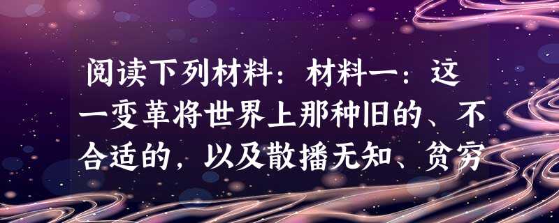 阅读下列材料:材料一:这一变革将世界上那种旧的、不合适的,以及散播无知、贫穷、个人竞争,内讧和民族战争的丑恶制度连根铲除并彻底消灭。将以舍乎理性的社 阅读下列材料:材料一:这一变革将世界上那种旧的、不合适的,以及散播无知、贫穷、个人竞争,内讧和民族战争的丑恶制度连根铲除并彻底消灭。将以舍乎理性的社