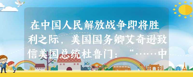 在中国人民解放战争即将胜利之际,美国国务卿艾奇逊致信美国总统杜鲁门:“……中国悠久的文明和她的民主个人主义终于再显身手。中国终于会摆脱外国的羁绊,对于中国 在中国人民解放战争即将胜利之际,美国国务卿艾奇逊致信美国总统杜鲁门:“……中国悠久的文明和她的民主个人主义终于再显身手。中国终于会摆脱外国的羁绊,对于中国