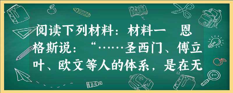 阅读下列材料:材料一 恩格斯说:“……圣西门、傅立叶、欧文等人的体系,是在无产阶级和资产阶级之间的斗争还不发展的最初时期出现的……这些体系的发明家看 阅读下列材料:材料一 恩格斯说:“……圣西门、傅立叶、欧文等人的体系,是在无产阶级和资产阶级之间的斗争还不发展的最初时期出现的……这些体系的发明家看