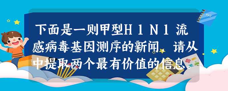 下面是一则甲型H1N1流感病毒基因测序的新闻,请从中提取两个最有价值的信息。 新华社电 加拿大卫生官员6日在渥太华 下面是一则甲型H1N1流感病毒基因测序的新闻,请从中提取两个最有价值的信息。 新华社电 加拿大卫生官员6日在渥太华