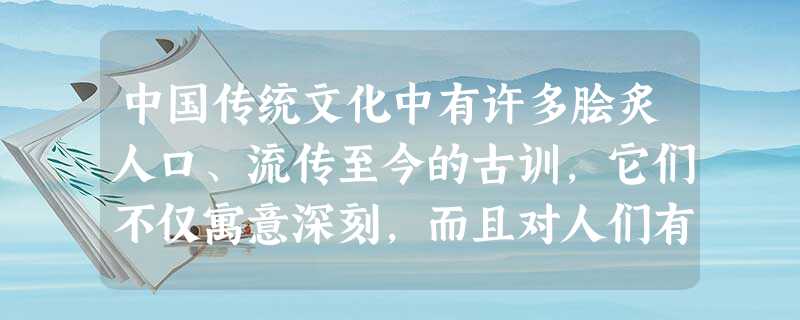 中国传统文化中有许多脍炙人口、流传至今的古训,它们不仅寓意深刻,而且对人们有警示作用。请根据示例向大家推荐一条你最喜欢的古训并说明推荐的理由,要 中国传统文化中有许多脍炙人口、流传至今的古训,它们不仅寓意深刻,而且对人们有警示作用。请根据示例向大家推荐一条你最喜欢的古训并说明推荐的理由,要