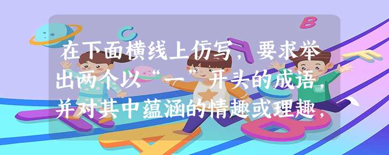 在下面横线上仿写,要求举出两个以“一”开头的成语,并对其中蕴涵的情趣或理趣,作简要的说明。 “一”字是汉字中笔画最简单的一个字,也是使用极广的字。 在下面横线上仿写,要求举出两个以“一”开头的成语,并对其中蕴涵的情趣或理趣,作简要的说明。 “一”字是汉字中笔画最简单的一个字,也是使用极广的字。