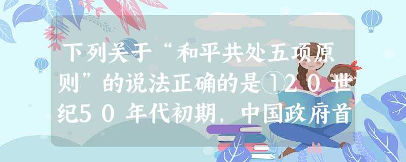 下列关于“和平共处五项原则”的说法正确的是①20世纪50年代初期,中国政府首先提出 ②目的是积极发展同邻近国家和新兴民族独立国家的友好关系③运用这些 下列关于“和平共处五项原则”的说法正确的是①20世纪50年代初期,中国政府首先提出 ②目的是积极发展同邻近国家和新兴民族独立国家的友好关系③运用这些