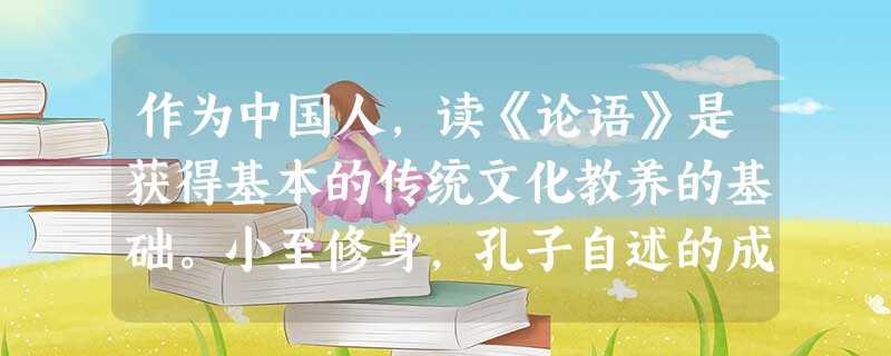 作为中国人,读《论语》是获得基本的传统文化教养的基础。小至修身,孔子自述的成长经历能启发我们对自身人生成长的思考:“吾十有五而志于学,三十而立, 作为中国人,读《论语》是获得基本的传统文化教养的基础。小至修身,孔子自述的成长经历能启发我们对自身人生成长的思考:“吾十有五而志于学,三十而立,