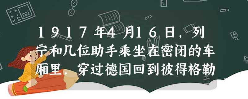 1917年4月16日,列宁和几位助手乘坐在密闭的车厢里,穿过德国回到彼得格勒,向布尔什维克党提出了从资产阶级民主革命向社会主义革命转变的任务,提出了 1917年4月16日,列宁和几位助手乘坐在密闭的车厢里,穿过德国回到彼得格勒,向布尔什维克党提出了从资产阶级民主革命向社会主义革命转变的任务,提出了