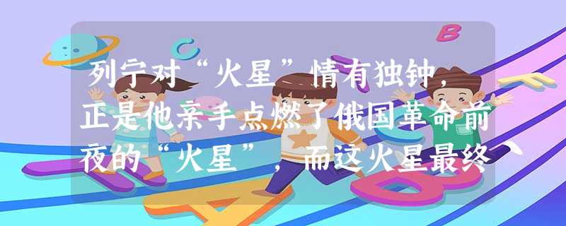 列宁对“火星”情有独钟,正是他亲手点燃了俄国革命前夜的“火星”,而这火星最终形成了燎原大火,推翻沙俄及资产阶级统治,建立了世界上第一个社会主义国家。 列宁对“火星”情有独钟,正是他亲手点燃了俄国革命前夜的“火星”,而这火星最终形成了燎原大火,推翻沙俄及资产阶级统治,建立了世界上第一个社会主义国家。