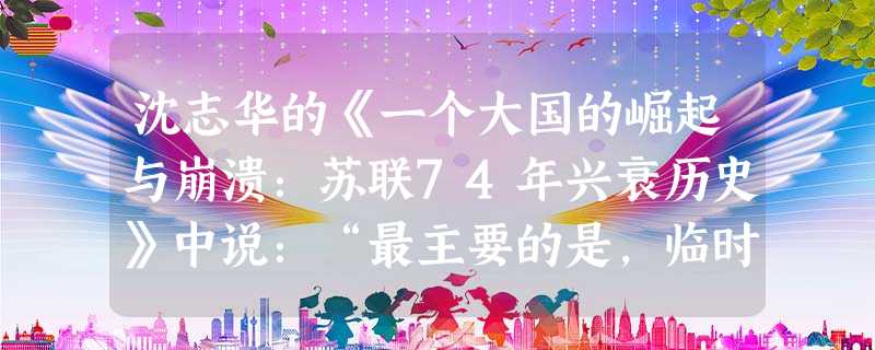 沈志华的《一个大国的崛起与崩溃:苏联74年兴衰历史》中说:“最主要的是,临时政府没有看清楚二月革命后彼得格勒政治舞台上的真正主角是不再承认任何权威的 沈志华的《一个大国的崛起与崩溃:苏联74年兴衰历史》中说:“最主要的是,临时政府没有看清楚二月革命后彼得格勒政治舞台上的真正主角是不再承认任何权威的