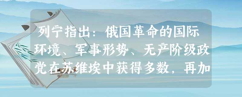 列宁指出:俄国革命的国际环境、军事形势、无产阶级政党在苏维埃中获得多数,再加上农民起义和人民转而信任布尔什维克党,这一切把武装起义提到日程上来了。“ 列宁指出:俄国革命的国际环境、军事形势、无产阶级政党在苏维埃中获得多数,再加上农民起义和人民转而信任布尔什维克党,这一切把武装起义提到日程上来了。“