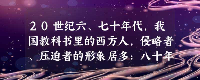 20世纪六、七十年代,我国教科书里的西方人,侵略者、压迫者的形象居多;八十年代,比较友善的形象明显增多。这一转变A.折射出中国外交形势开始趋向缓和B.表明中国对 20世纪六、七十年代,我国教科书里的西方人,侵略者、压迫者的形象居多;八十年代,比较友善的形象明显增多。这一转变A.折射出中国外交形势开始趋向缓和B.表明中国对