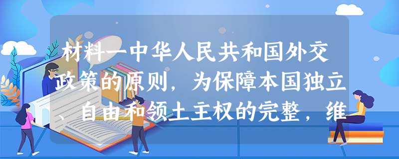 材料一中华人民共和国外交政策的原则,为保障本国独立、自由和领土主权的完整,维护国际的持久和平和各国人民之间的友好合作,反对帝国主义的侵略政策和战争政策。──《共 材料一中华人民共和国外交政策的原则,为保障本国独立、自由和领土主权的完整,维护国际的持久和平和各国人民之间的友好合作,反对帝国主义的侵略政策和战争政策。──《共