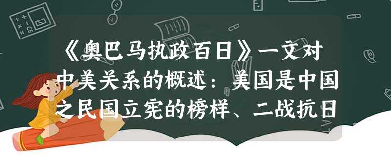 《奥巴马执政百日》一文对中美关系的概述:美国是中国之民国立宪的榜样、二战抗日的盟军、朝鲜战争的对手、七十年代制衡苏联的新盟友、改革开放的模仿对象,九十年代 《奥巴马执政百日》一文对中美关系的概述:美国是中国之民国立宪的榜样、二战抗日的盟军、朝鲜战争的对手、七十年代制衡苏联的新盟友、改革开放的模仿对象,九十年代