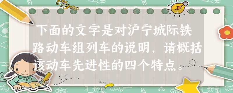 下面的文字是对沪宁城际铁路动车组列车的说明,请概括该动车先进性的四个特点。 7月1日,沪宁城际铁路正式开通营运,该线路运行的是目 下面的文字是对沪宁城际铁路动车组列车的说明,请概括该动车先进性的四个特点。 7月1日,沪宁城际铁路正式开通营运,该线路运行的是目
