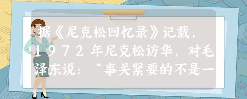 据《尼克松回忆录》记载,1972年尼克松访华,对毛泽东说:“事关紧要的不是一个国家的政治哲学,重要的是它对世界其他部分对我们的政策。”对周恩 据《尼克松回忆录》记载,1972年尼克松访华,对毛泽东说:“事关紧要的不是一个国家的政治哲学,重要的是它对世界其他部分对我们的政策。”对周恩