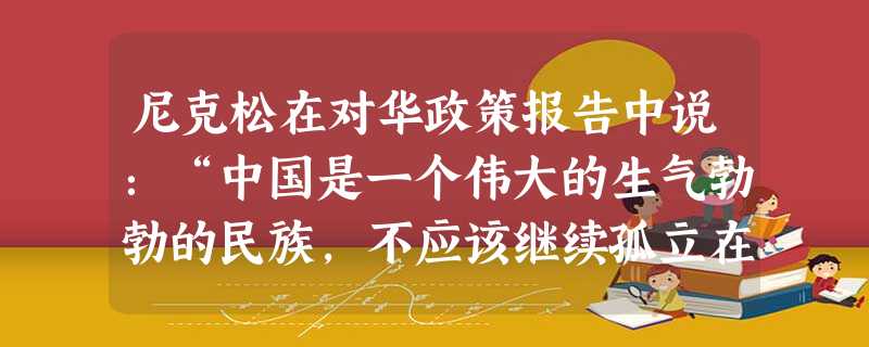 尼克松在对华政策报告中说:“中国是一个伟大的生气勃勃的民族,不应该继续孤立在国际大家庭之外,从长远来说,如果没有这个拥有7亿多人民的国家的力量,要建 尼克松在对华政策报告中说:“中国是一个伟大的生气勃勃的民族,不应该继续孤立在国际大家庭之外,从长远来说,如果没有这个拥有7亿多人民的国家的力量,要建