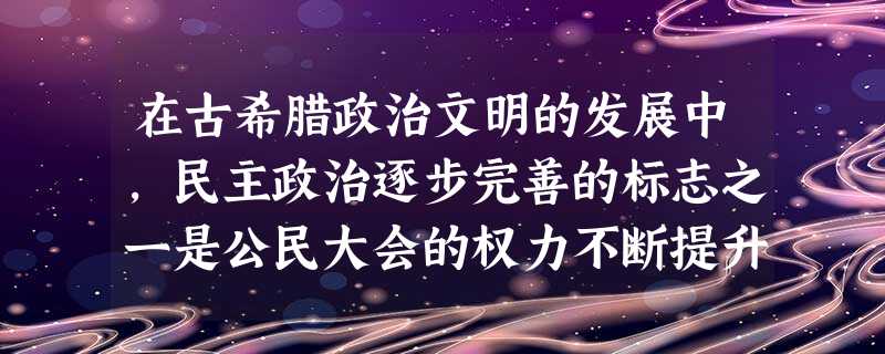 在古希腊政治文明的发展中,民主政治逐步完善的标志之一是公民大会的权力不断提升,每一个公民都能在其中发挥自己的作用。以下因素中与之具有直接因果关联的是 在古希腊政治文明的发展中,民主政治逐步完善的标志之一是公民大会的权力不断提升,每一个公民都能在其中发挥自己的作用。以下因素中与之具有直接因果关联的是