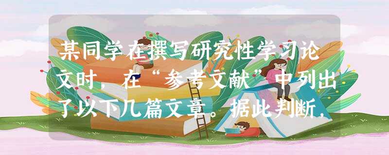 某同学在撰写研究性学习论文时,在“参考文献”中列出了以下几篇文章。据此判断,该研究性学习论文的题目应该是①《地理与文明之间的关系》②《希腊城 某同学在撰写研究性学习论文时,在“参考文献”中列出了以下几篇文章。据此判断,该研究性学习论文的题目应该是①《地理与文明之间的关系》②《希腊城