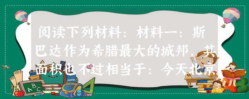 阅读下列材料:材料一:斯巴达作为希腊最大的城邦,其面积也不过相当于:今天北京市的一半,而雅典面积相当于北京市的1/7,其他小邦则仅相当于中国一个乡镇 阅读下列材料:材料一:斯巴达作为希腊最大的城邦,其面积也不过相当于:今天北京市的一半,而雅典面积相当于北京市的1/7,其他小邦则仅相当于中国一个乡镇