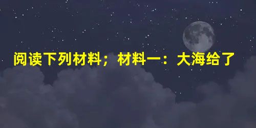 阅读下列材料;材料一:大海给了我们茫茫无定、浩浩无际和渺渺无限的观念;人类在大海的无限里感到他自己的无限的时候,他们就被激起了勇气,要去超越那有限的 阅读下列材料;材料一:大海给了我们茫茫无定、浩浩无际和渺渺无限的观念;人类在大海的无限里感到他自己的无限的时候,他们就被激起了勇气,要去超越那有限的