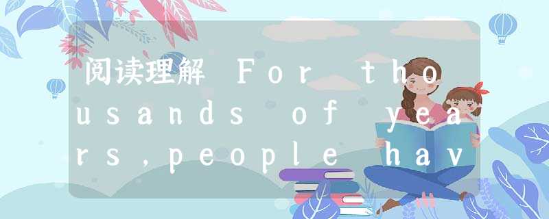 阅读理解 For thousands of years,people have been debating the meaning of h 阅读理解 For thousands of years,people have been debating the meaning of h
