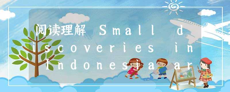 阅读理解 Small discoveries in Indonesia are causing a stir(轰动 )in the scie 阅读理解 Small discoveries in Indonesia are causing a stir(轰动 )in the scie
