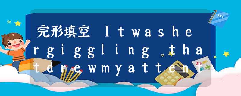 完形填空 Itwashergiggling thatdrewmyattention. Note taking really wasn't a 完形填空 Itwashergiggling thatdrewmyattention. Note taking really wasn't a