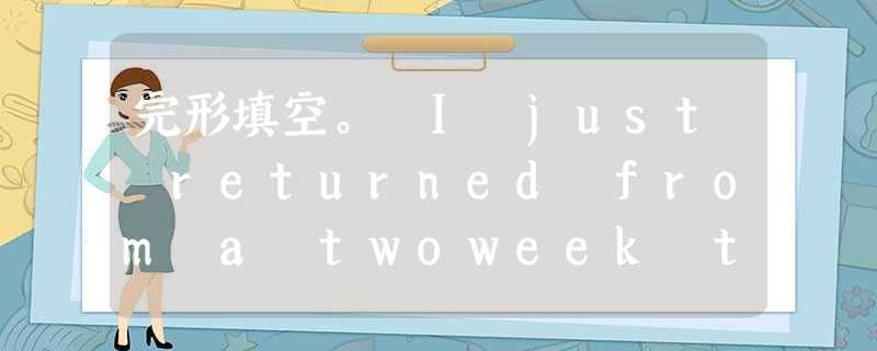 完形填空。 I just returned from a twoweek tour of Europe. On my teacher's s 完形填空。 I just returned from a twoweek tour of Europe. On my teacher's s