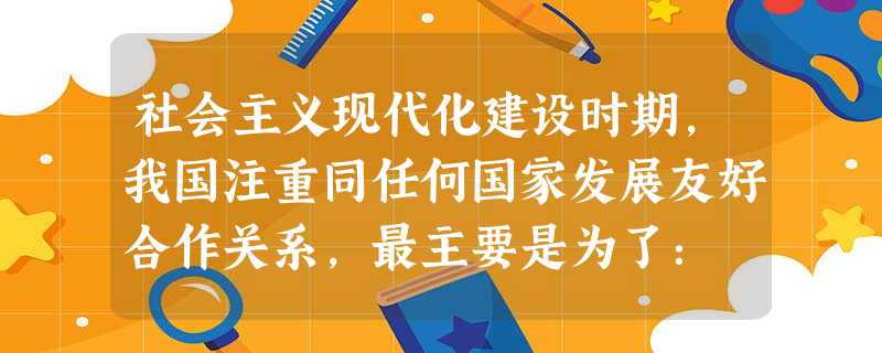 社会主义现代化建设时期,我国注重同任何国家发展友好合作关系,最主要是为了: A.维护中国人民的最高利益B.扩大中国的国际影响C.推动国际经济合作D.赢得相对稳定 社会主义现代化建设时期,我国注重同任何国家发展友好合作关系,最主要是为了: A.维护中国人民的最高利益B.扩大中国的国际影响C.推动国际经济合作D.赢得相对稳定