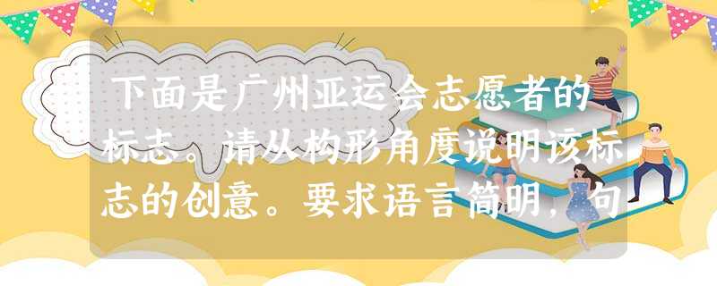 下面是广州亚运会志愿者的标志。请从构形角度说明该标志的创意。要求语言简明,句子通顺,不超过60个字。 下面是广州亚运会志愿者的标志。请从构形角度说明该标志的创意。要求语言简明,句子通顺,不超过60个字。