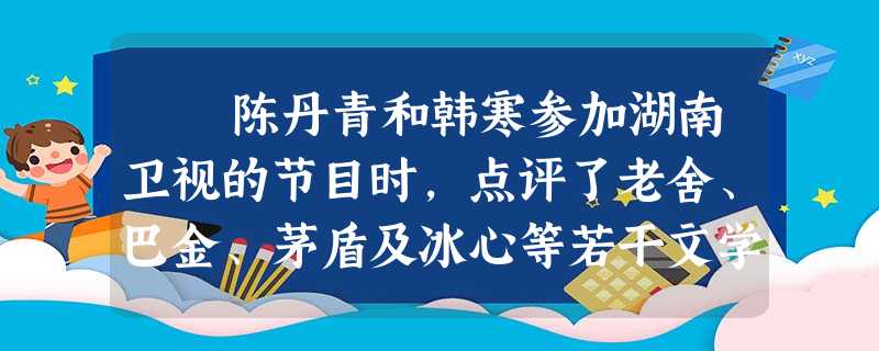 陈丹青和韩寒参加湖南卫视的节目时,点评了老舍、巴金、茅盾及冰心等若干文学大家。韩寒说:“老舍、茅盾他们的文笔都很差。”陈 陈丹青和韩寒参加湖南卫视的节目时,点评了老舍、巴金、茅盾及冰心等若干文学大家。韩寒说:“老舍、茅盾他们的文笔都很差。”陈