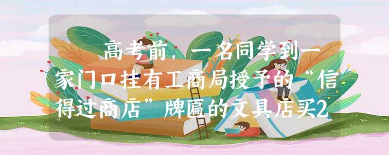 高考前,一名同学到一家门口挂有工商局授予的“信得过商店”牌匾的文具店买2B铅笔。下边是他与售货员的对话: 学生:请问 高考前,一名同学到一家门口挂有工商局授予的“信得过商店”牌匾的文具店买2B铅笔。下边是他与售货员的对话: 学生:请问