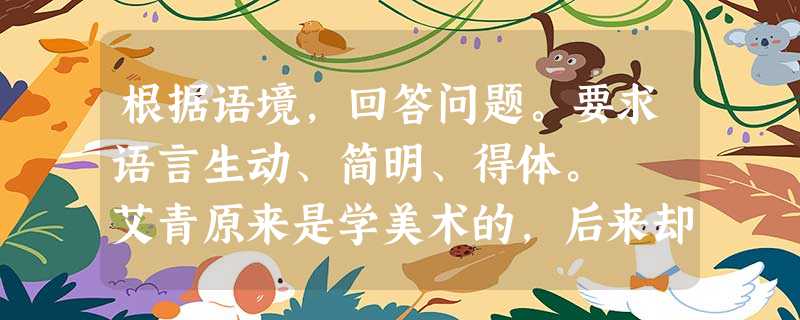 根据语境,回答问题。要求语言生动、简明、得体。 艾青原来是学美术的,后来却写诗,成为著名大诗人。为此,有人跟他开玩笑:“你是母鸡,可是下的是鸭蛋。 根据语境,回答问题。要求语言生动、简明、得体。 艾青原来是学美术的,后来却写诗,成为著名大诗人。为此,有人跟他开玩笑:“你是母鸡,可是下的是鸭蛋。